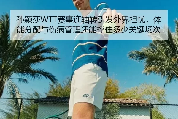 孙颖莎WTT赛事连轴转引发外界担忧，体能分配与伤病管理还能撑住多少关键场次
